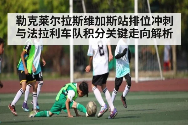 勒克莱尔拉斯维加斯站排位冲刺与法拉利车队积分关键走向解析