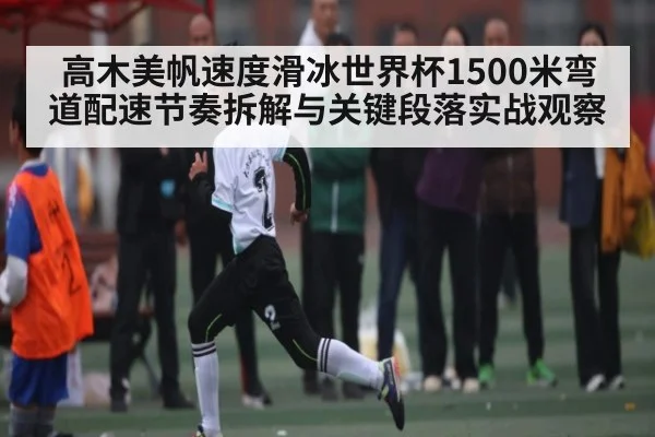 高木美帆速度滑冰世界杯1500米弯道配速节奏拆解与关键段落实战观察