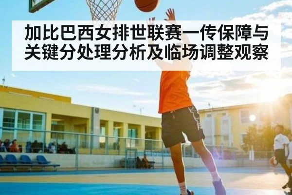 加比巴西女排世联赛一传保障与关键分处理分析及临场调整观察
