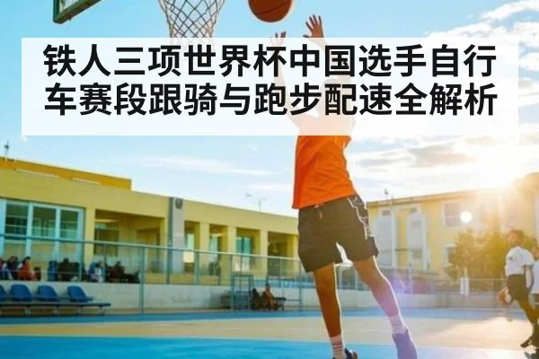 铁人三项世界杯中国选手自行车赛段跟骑与跑步配速全解析